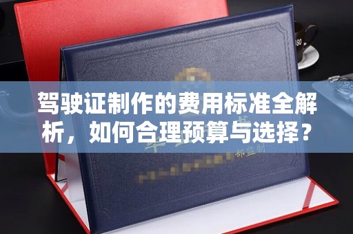 沛县驾驶证制作的费用标准全解析，如何合理预算与选择？